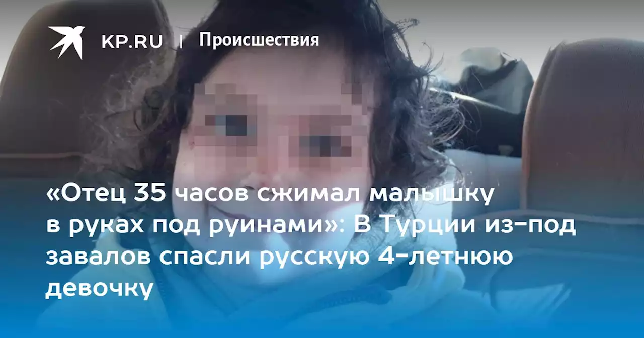 «Отец 35 часов сжимал малышку в руках под руинами»: В Турции из-под завалов спасли русскую 4-летнюю девочку