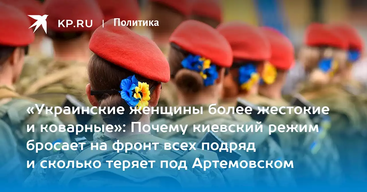 «Украинские женщины более жестокие и коварные»: Почему киевский режим бросает на фронт всех подряд и сколько теряет под Артемовском