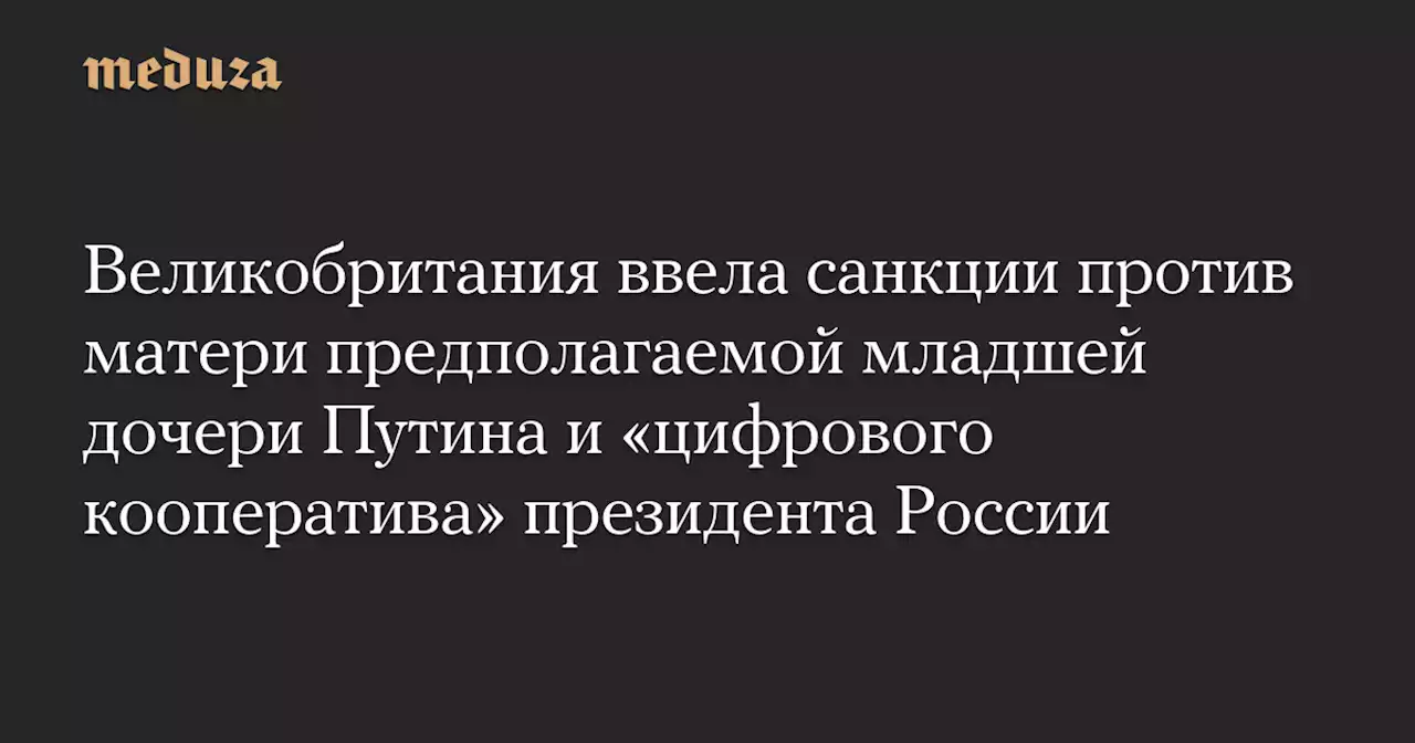 Великобритания ввела санкции против матери предполагаемой младшей дочери Путина и «цифрового кооператива» президента России — Meduza