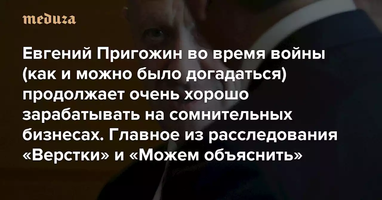 Основатель ЧВК Вагнера Евгений Пригожин во время войны (как и можно было догадаться) продолжает очень хорошо зарабатывать на сомнительных бизнесах Главное из расследования изданий «Верстка» и «Можем объяснить» — Meduza