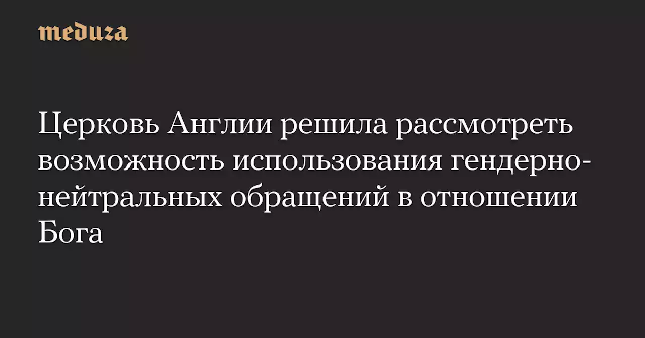 Церковь Англии решила рассмотреть возможность использования гендерно-нейтральных обращений в отношении Бога — Meduza