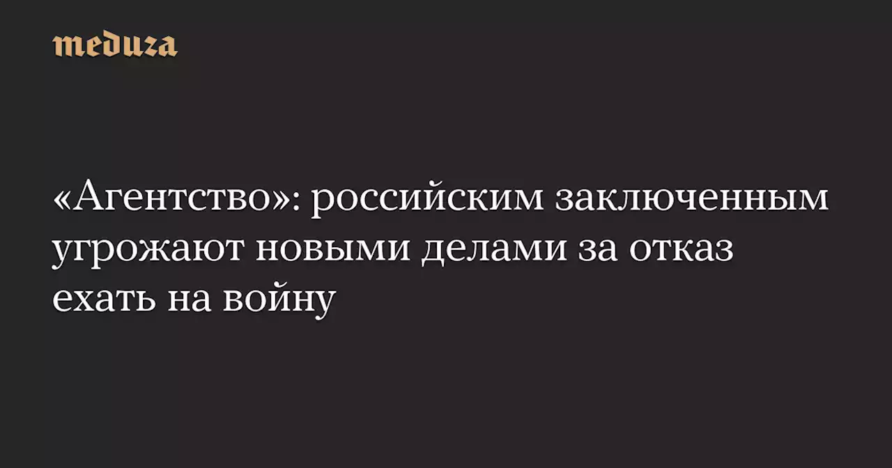 «Агентство»: российским заключенным угрожают новыми делами за отказ ехать на войну — Meduza