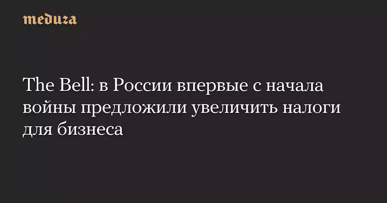 The Bell: в России впервые с начала войны предложили увеличить налоги для бизнеса — Meduza