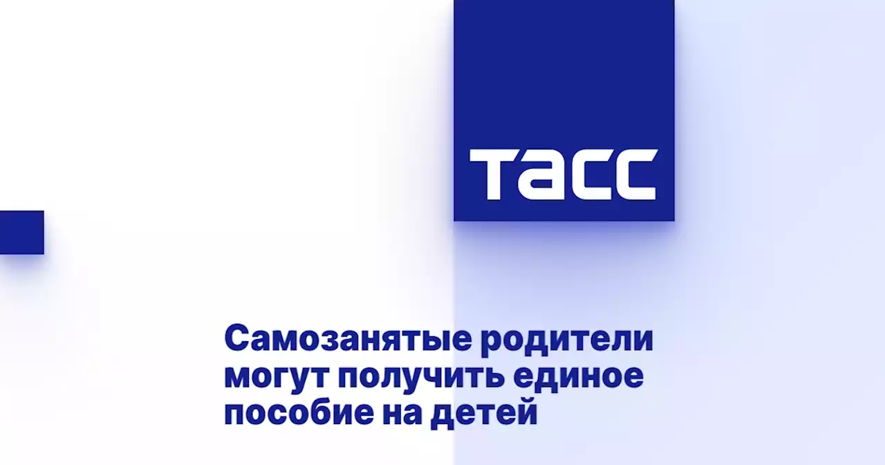 Самозанятые родители могут получить единое пособие на детей