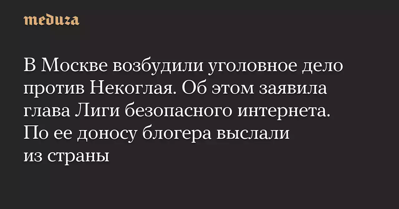 В Москве возбудили уголовное дело против Некоглая. Об этом заявила глава Лиги безопасного интернета. По ее доносу блогера выслали из страны — Meduza