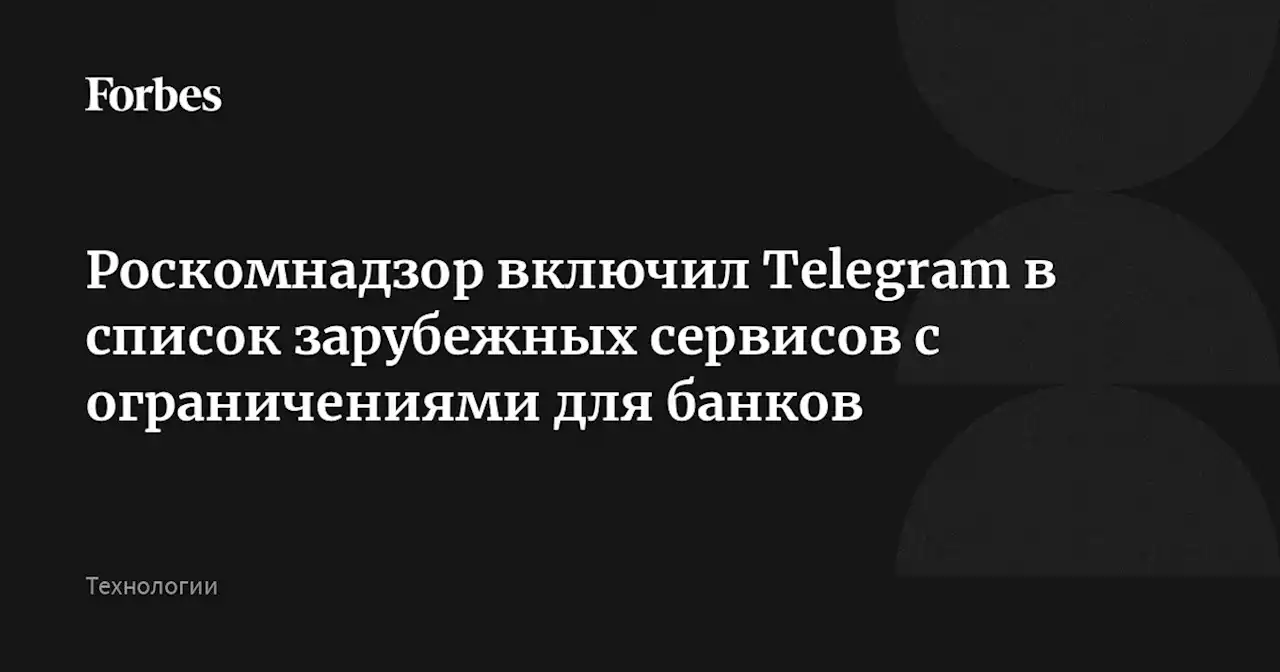 Роскомнадзор включил Telegram в список зарубежных сервисов с ограничениями для банков