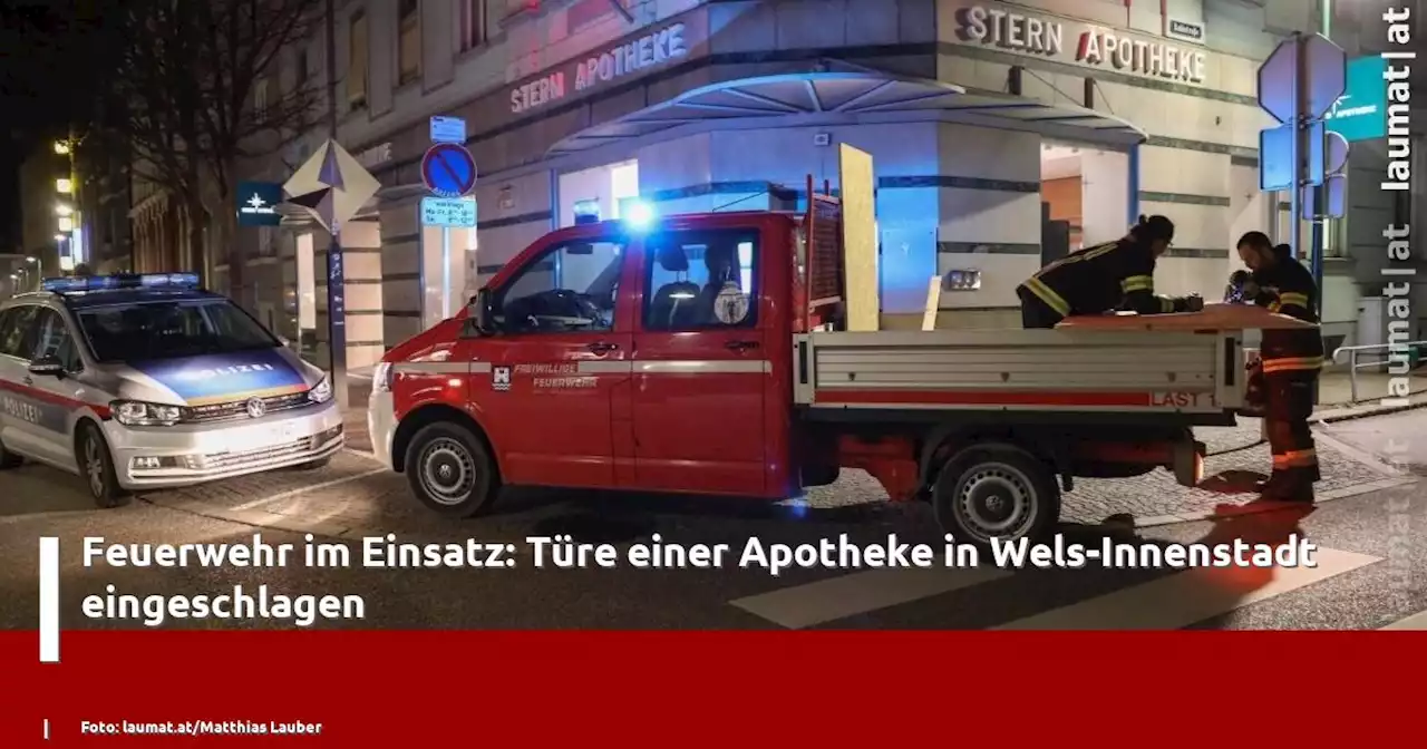 Feuerwehr im Einsatz: Türe einer Apotheke in Wels-Innenstadt eingeschlagen | laumat|at