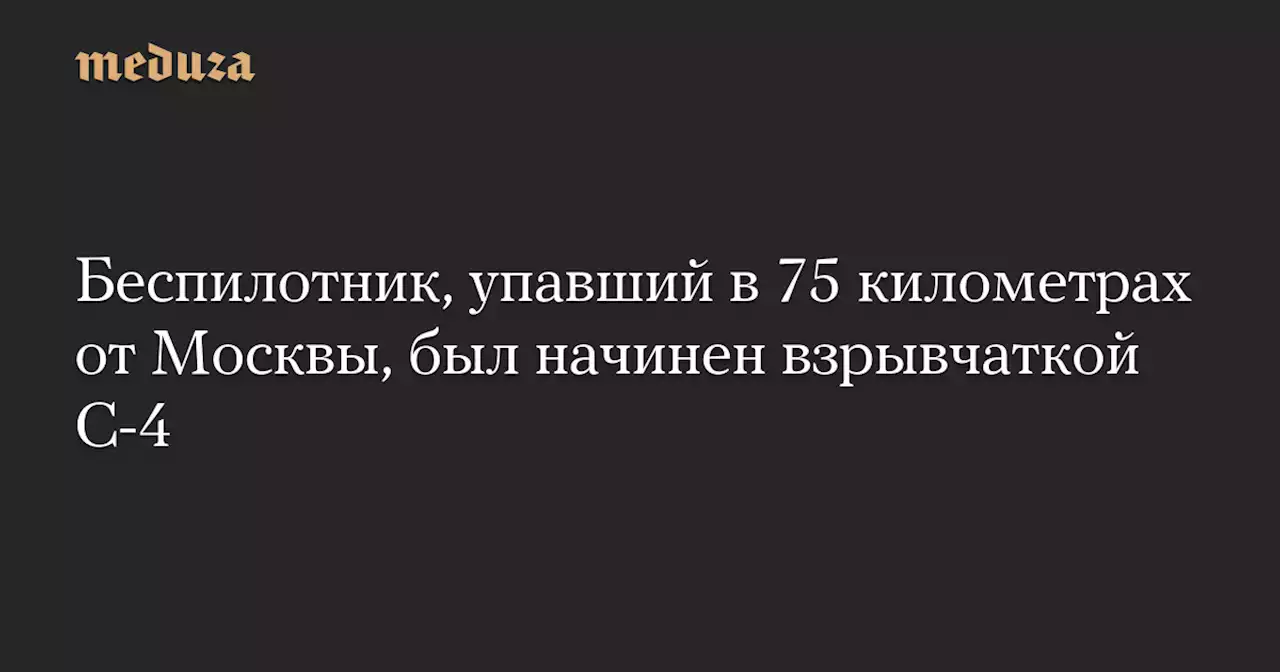 Беспилотник, упавший в 75 километрах от Москвы, был начинен взрывчаткой C-4 — Meduza