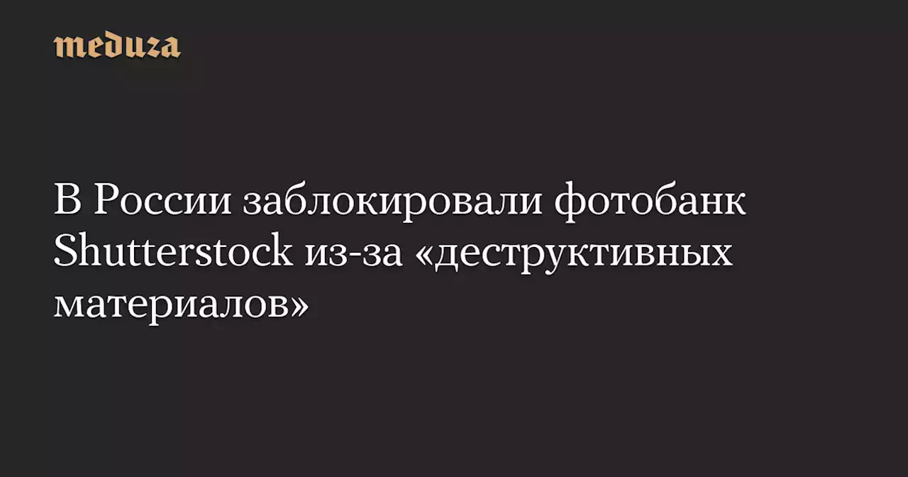 В России заблокировали фотобанк Shutterstock из-за «деструктивных материалов» — Meduza