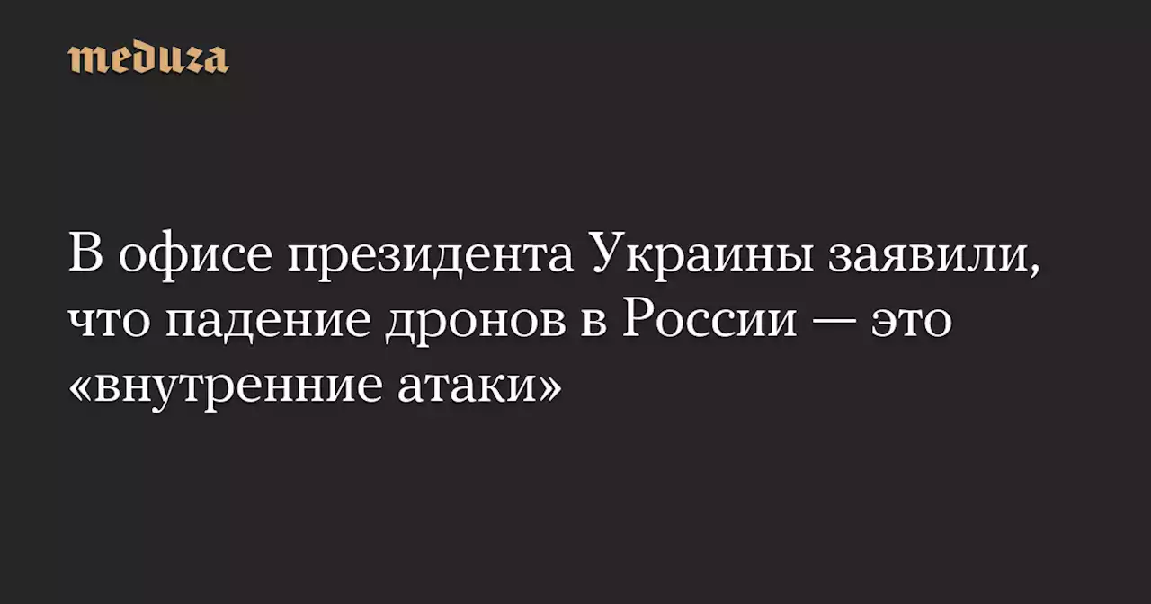 В офисе президента Украины заявили, что падение дронов в России — это «внутренние атаки» — Meduza