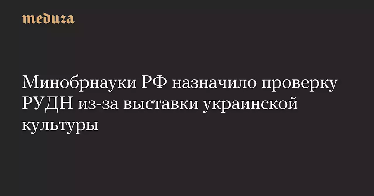 Минобрнауки РФ назначило проверку РУДН из-за выставки украинской культуры — Meduza