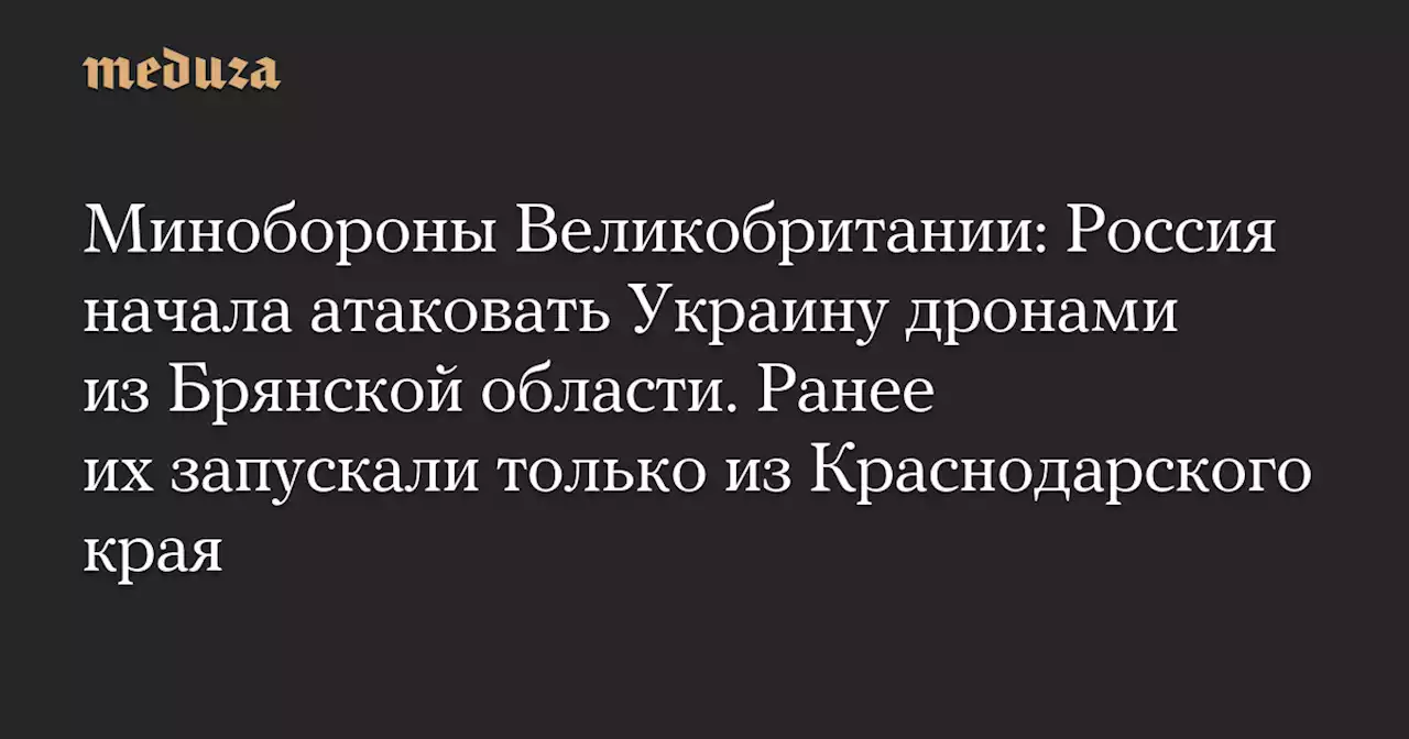 Минобороны Великобритании: Россия начала атаковать Украину дронами из Брянской области. Ранее их запускали только из Краснодарского края — Meduza