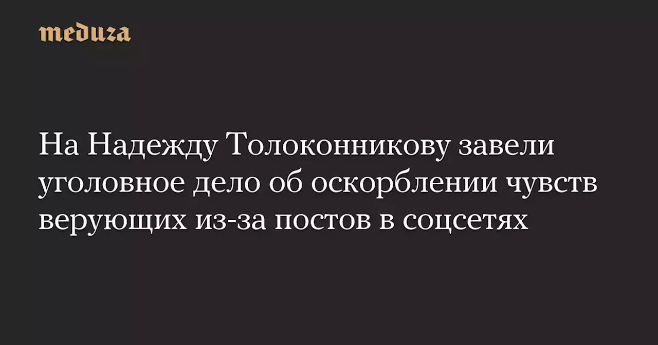 На Надежду Толоконникову завели уголовное дело об оскорблении чувств верующих из-за постов в соцсетях — Meduza