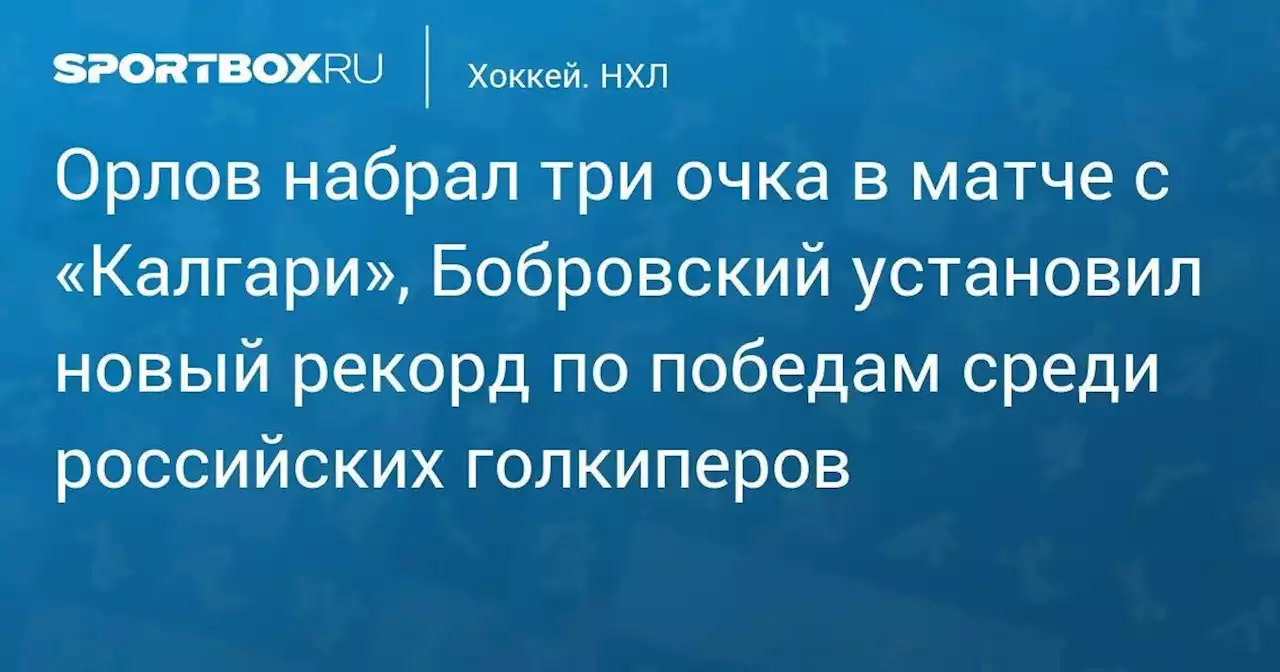 Орлов набрал три очка в матче с «Калгари», Бобровский установил новый рекорд по победам среди российских голкиперов