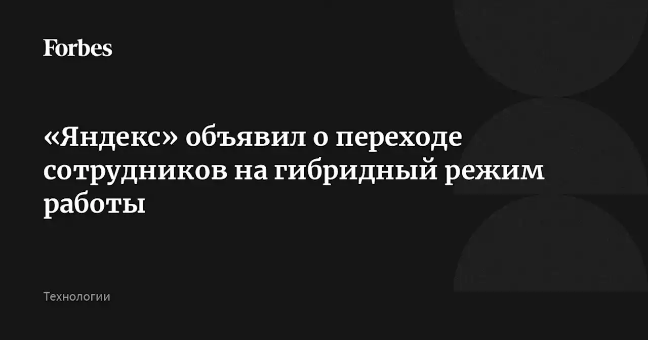 «Яндекс» объявил о переходе сотрудников на гибридный режим работы