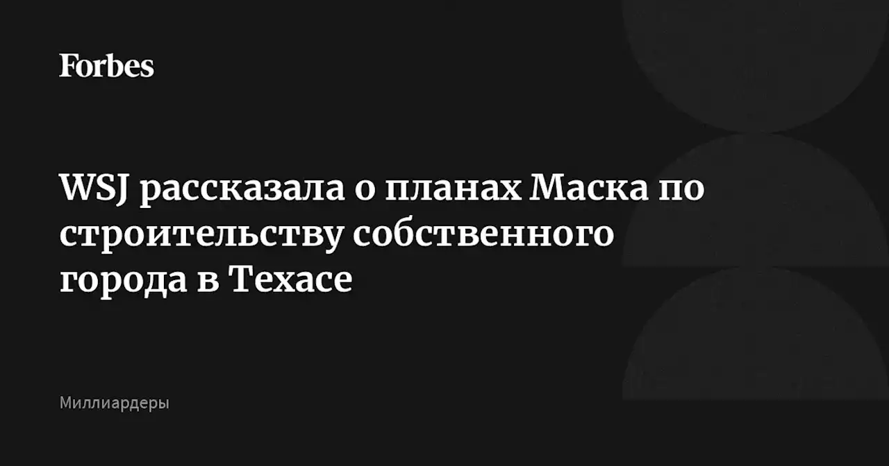 WSJ рассказала о планах Маска по строительству собственного города в Техасе