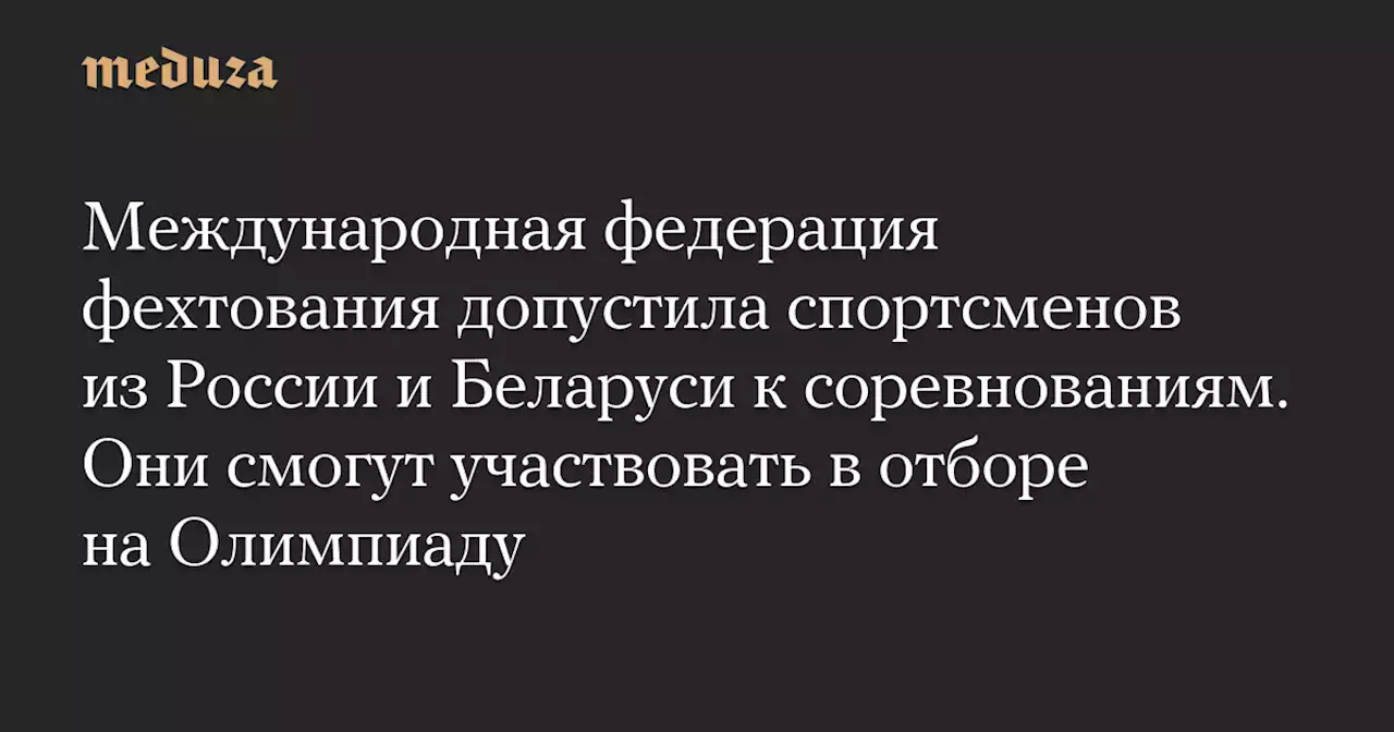 Международная федерация фехтования допустила спортсменов из России и Беларуси к соревнованиям. Они смогут участвовать в отборе на Олимпиаду — Meduza