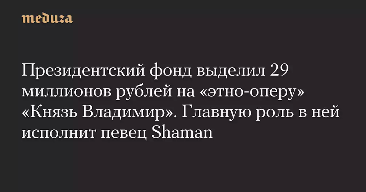 Президентский фонд выделил 29 миллионов рублей на «этно-оперу» «Князь Владимир». Главную роль в ней исполнит певец Shaman — Meduza