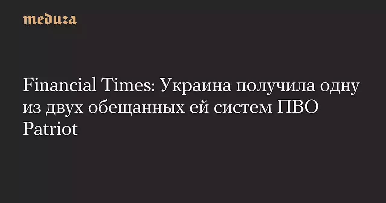 Financial Times: Украина получила одну из двух обещанных ей систем ПВО Patriot — Meduza