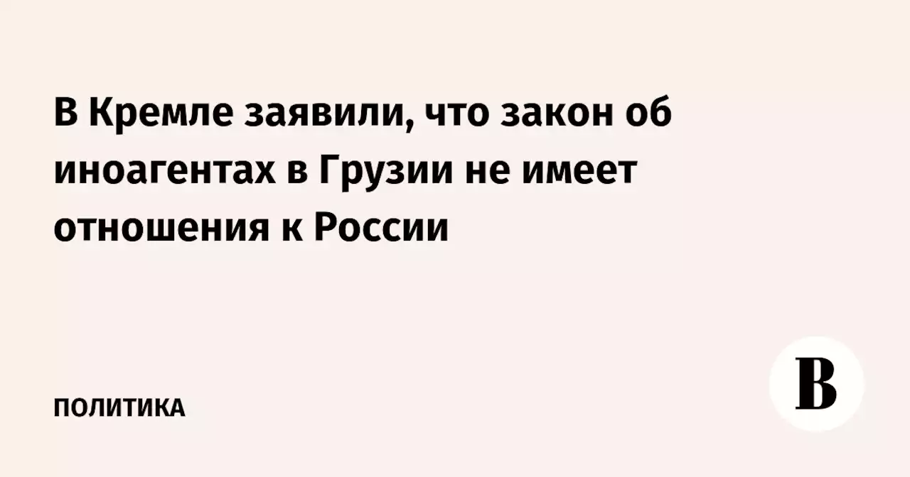 В Кремле заявили, что закон об иноагентах в Грузии не имеет отношения к России