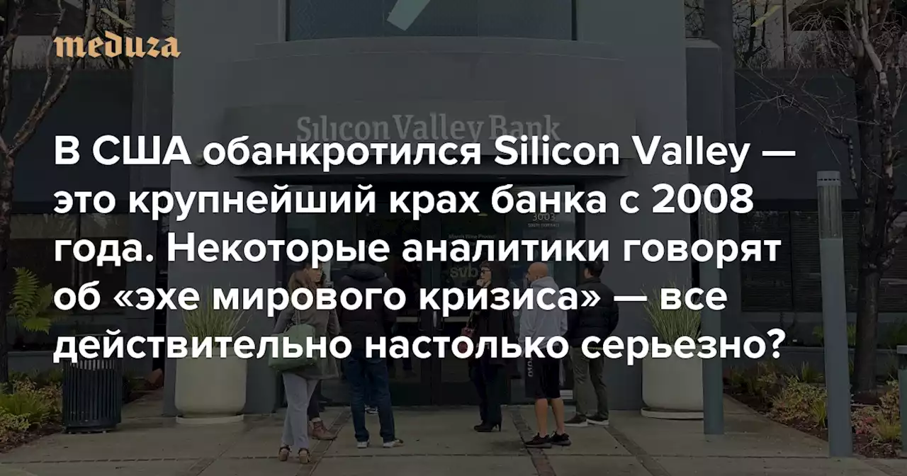 В США обанкротился Silicon Valley — это крупнейший крах банка с 2008 года Некоторые аналитики уже говорят об «эхе мирового кризиса». Все действительно настолько серьезно? — Meduza