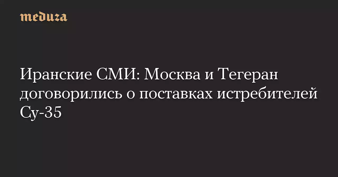 Иранские СМИ: Москва и Тегеран договорились о поставках истребителей Су-35 — Meduza