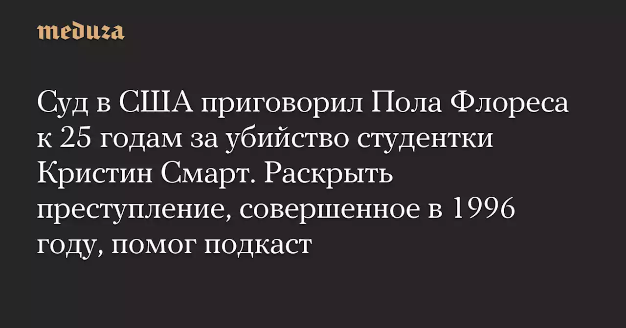 Суд в США приговорил Пола Флореса к 25 годам за убийство студентки Кристин Смарт. Раскрыть преступление, совершенное в 1996 году, помог подкаст — Meduza