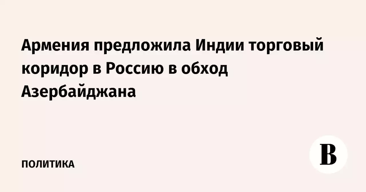 Армения предложила Индии торговый коридор в Россию в обход Азербайджана