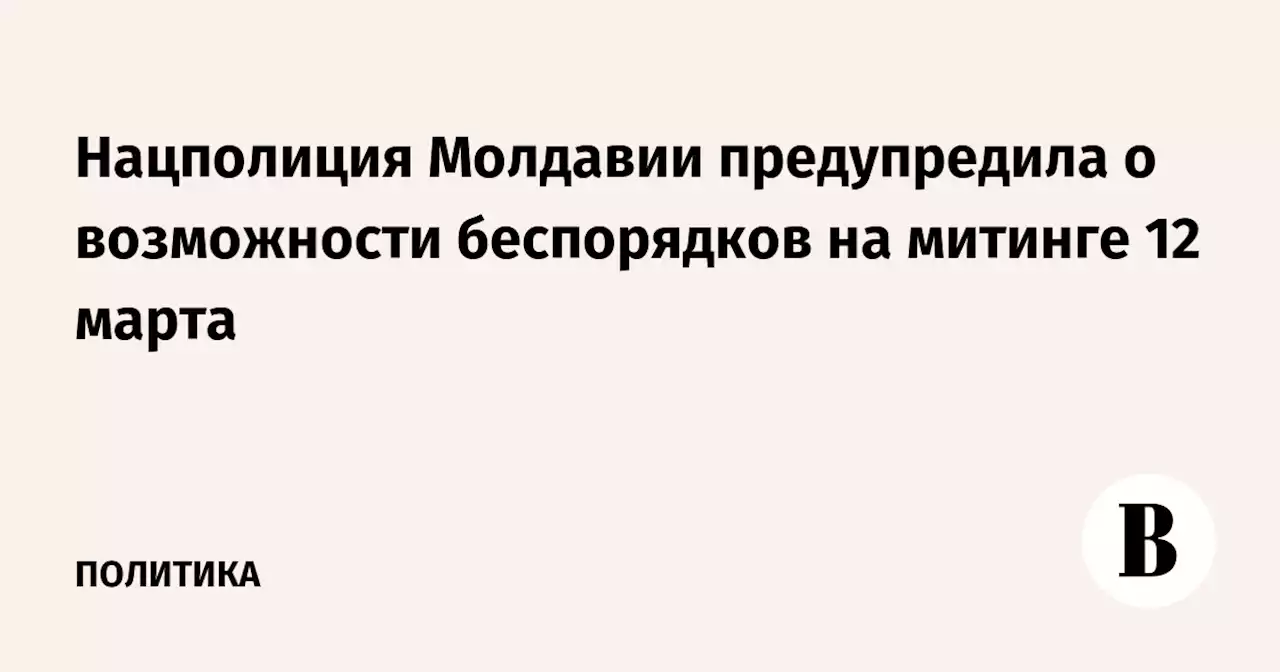 Нацполиция Молдавии предупредила о возможности беспорядков на митинге 12 марта