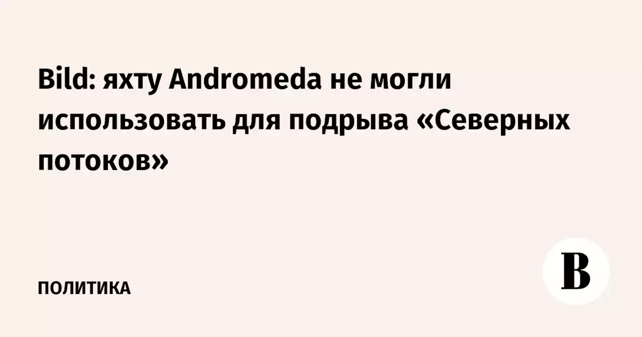 Bild: яхту Andromeda не могли использовать для подрыва «Северных потоков»