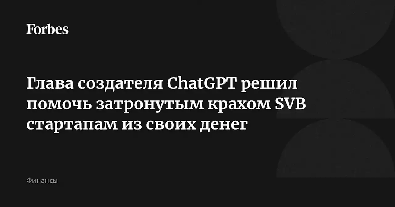 Глава создателя ChatGPT решил помочь затронутым крахом SVB стартапам из своих денег