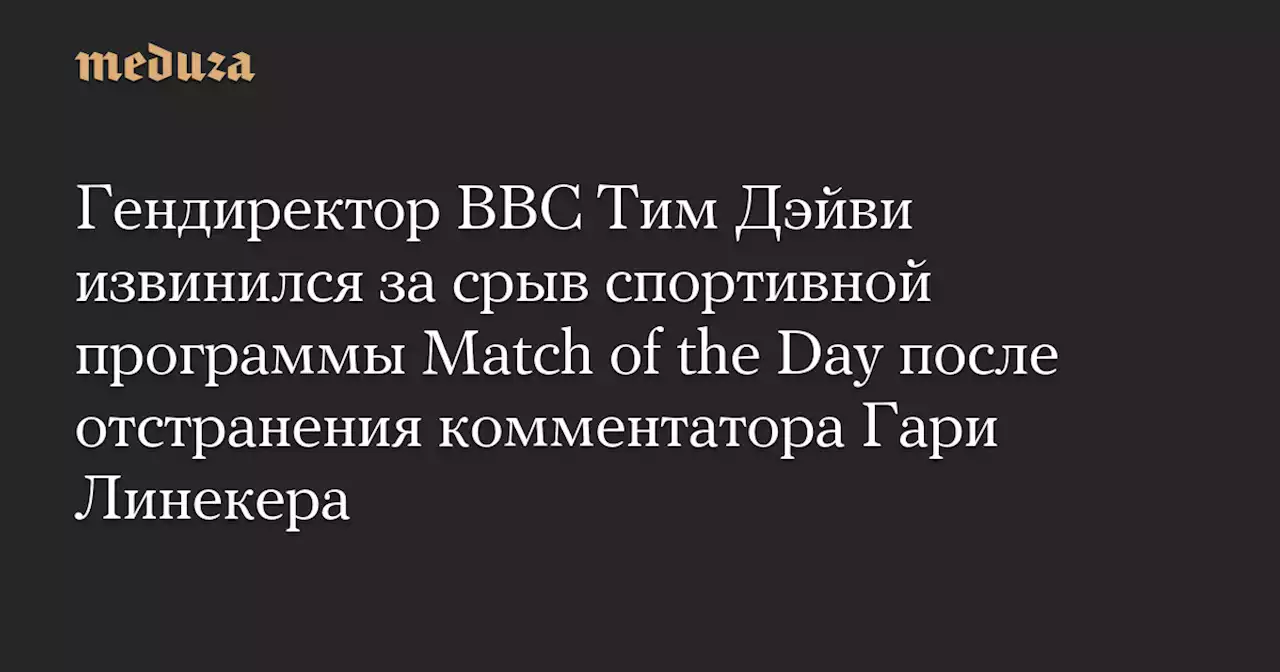 Гендиректор BBC Тим Дэйви извинился за срыв спортивной программы Match of the Day после отстранения комментатора Гари Линекера — Meduza