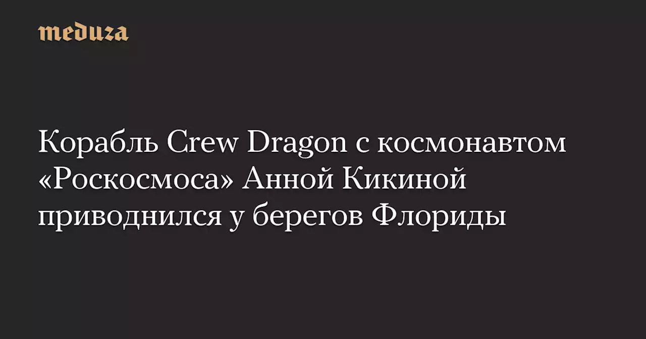 Корабль Crew Dragon с космонавтом «Роскосмоса» Анной Кикиной приводнился у берегов Флориды — Meduza