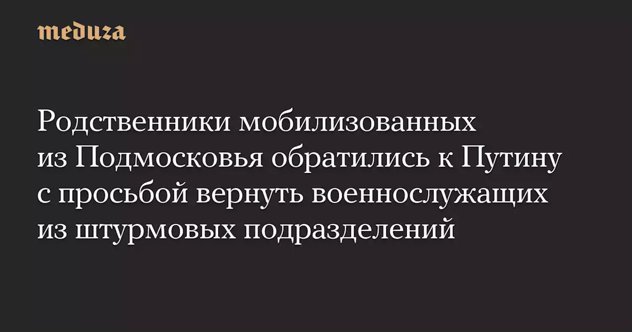 Родственники мобилизованных из Подмосковья обратились к Путину с просьбой вернуть военнослужащих из штурмовых подразделений — Meduza