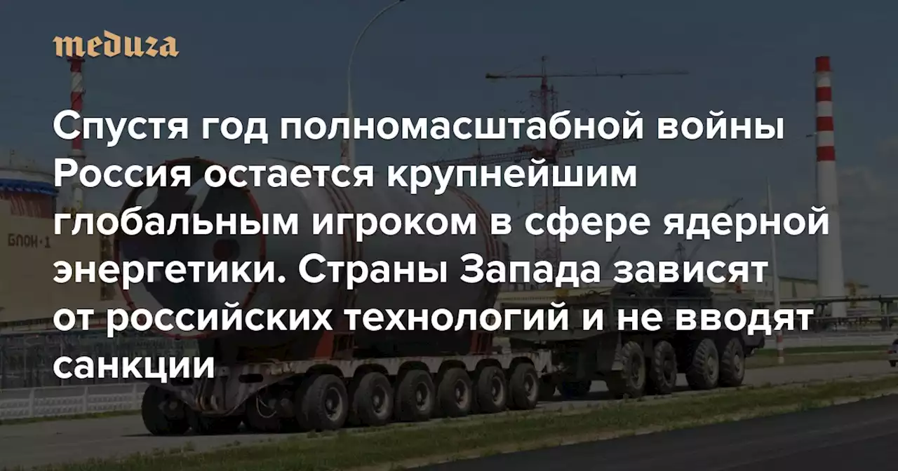 Спустя год полномасштабной войны Россия остается крупнейшим глобальным игроком в сфере ядерной энергетики Страны Запада зависят от российских технологий и не вводят санкции. Главное из статьи Nature Energy — Meduza