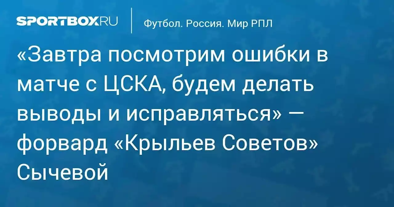 «Завтра посмотрим ошибки в матче с ЦСКА, будем делать выводы и исправляться» — форвард «Крыльев Советов» Сычевой