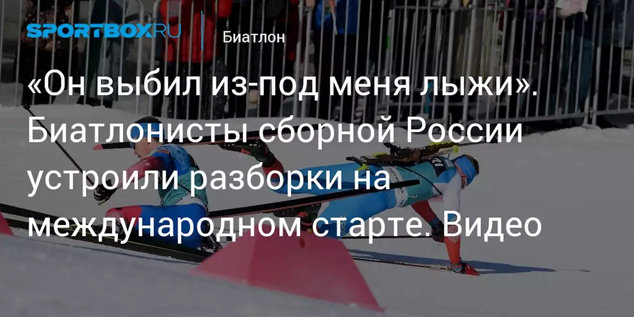 «Он выбил из-под меня лыжи». Биатлонисты сборной России устроили разборки на международном старте. Видео
