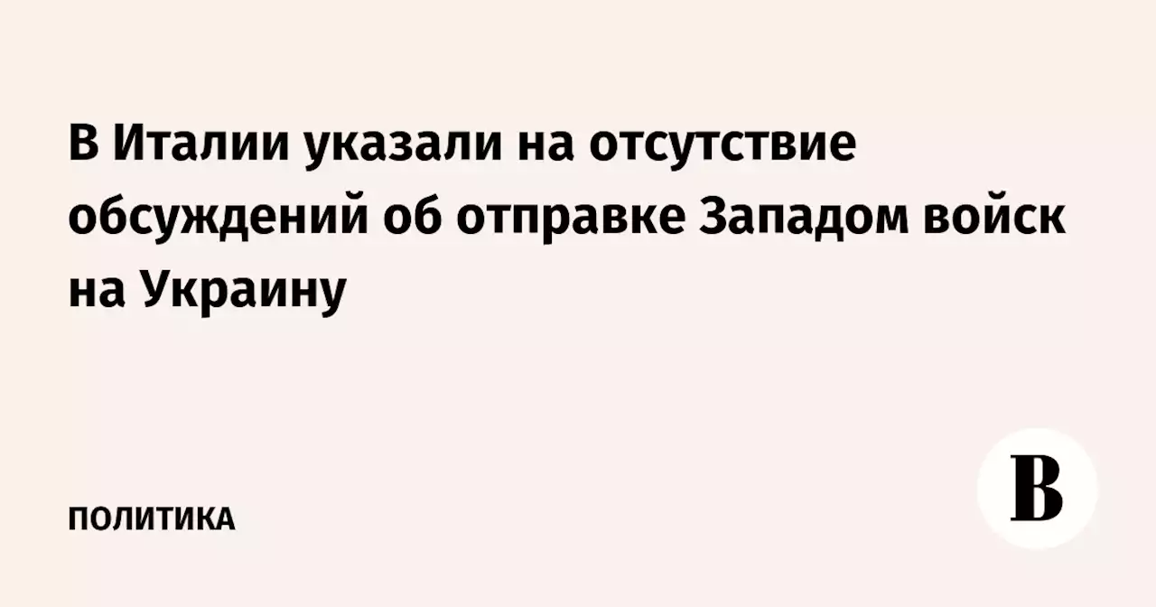 В Италии указали на отсутствие обсуждений об отправке Западом войск на Украину