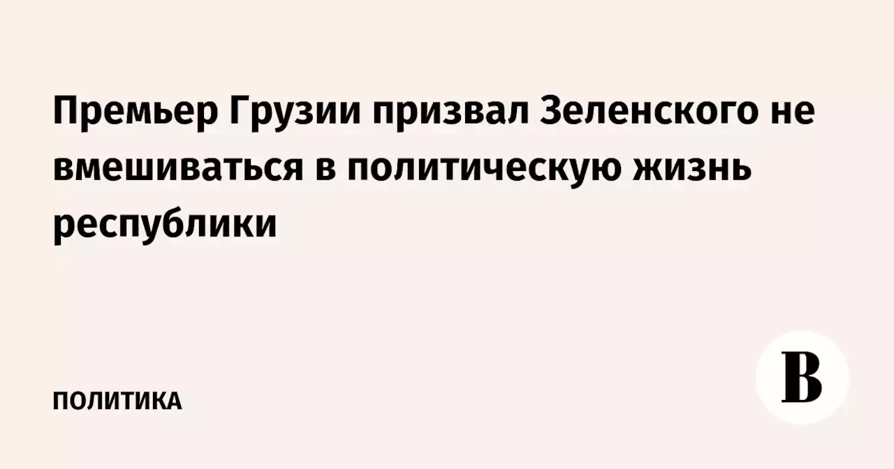 Премьер Грузии призвал Зеленского не вмешиваться в политическую жизнь республики