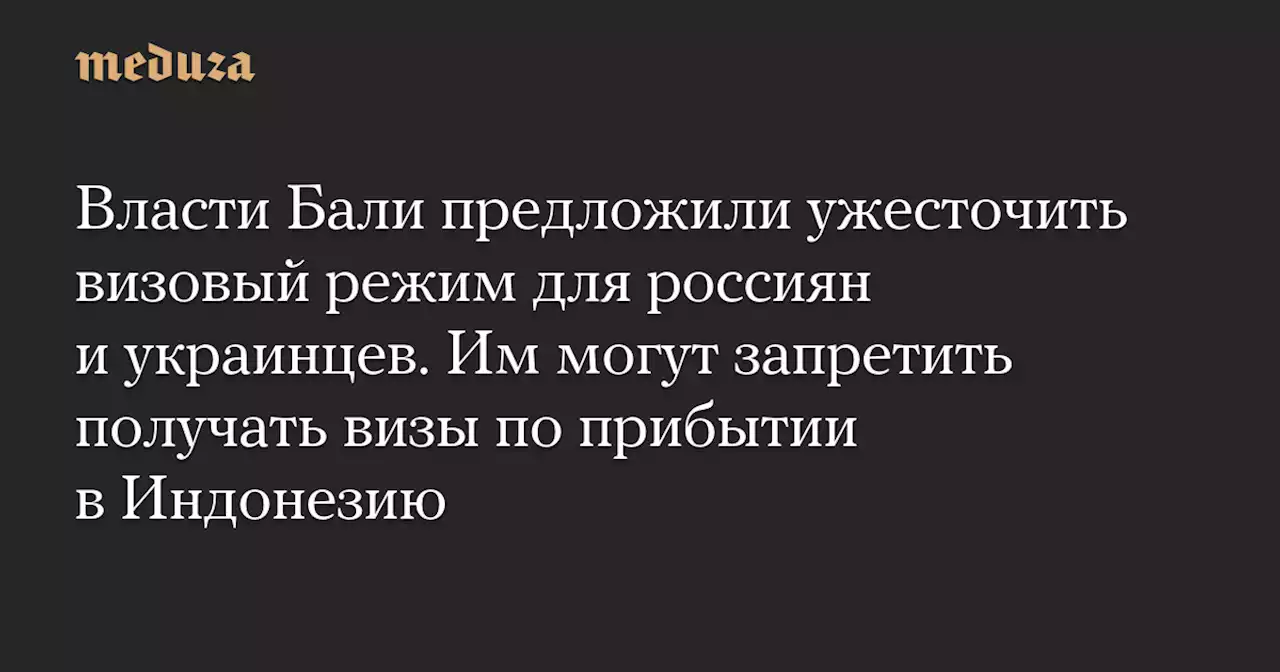 Власти Бали предложили ужесточить визовый режим для россиян и украинцев. Им могут запретить получать визы по прибытии в Индонезию — Meduza