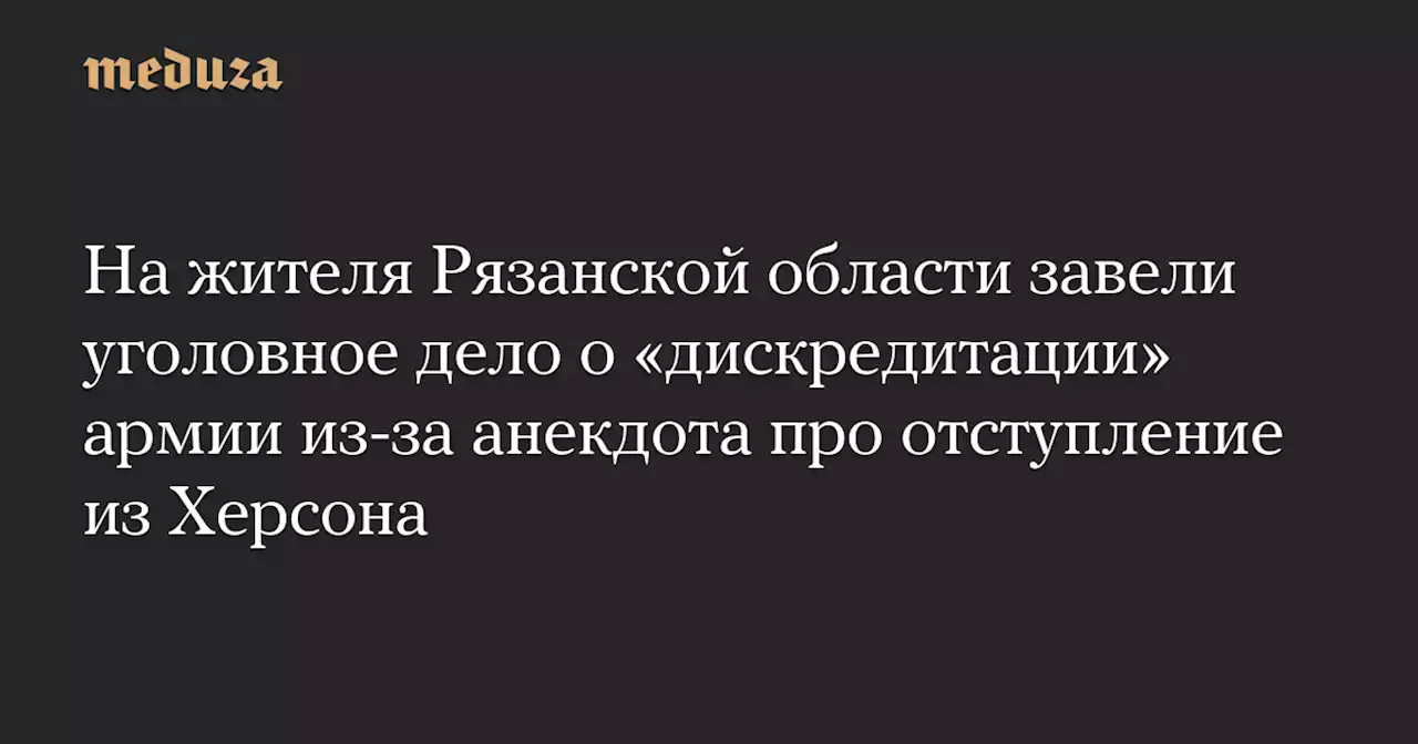 На жителя Рязанской области завели уголовное дело о «дискредитации» армии из-за анекдота про отступление из Херсона — Meduza