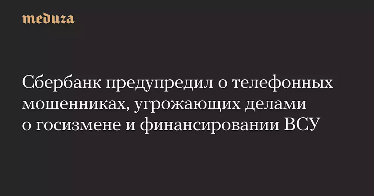 Сбербанк предупредил о телефонных мошенниках, угрожающих делами о госизмене и финансировании ВСУ — Meduza