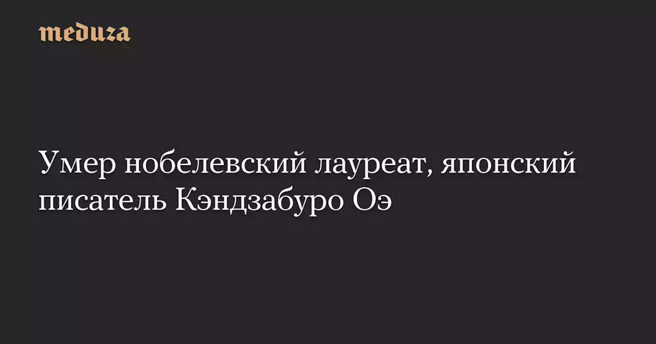 Умер нобелевский лауреат, японский писатель Кэндзабуро Оэ — Meduza