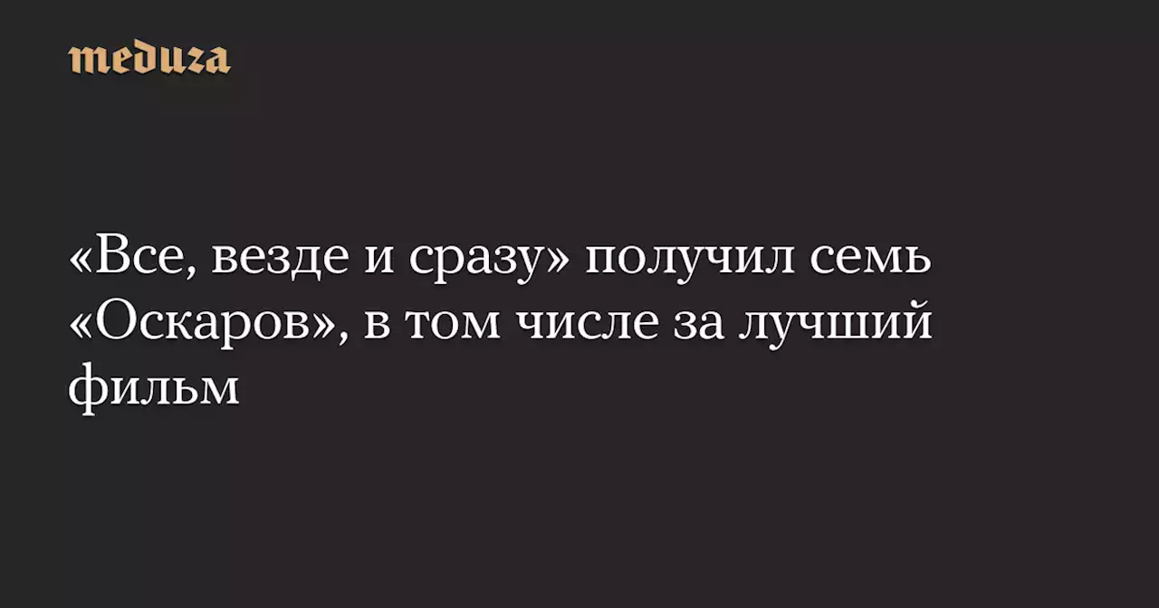 «Все, везде и сразу» получил семь «Оскаров», в том числе за лучший фильм — Meduza