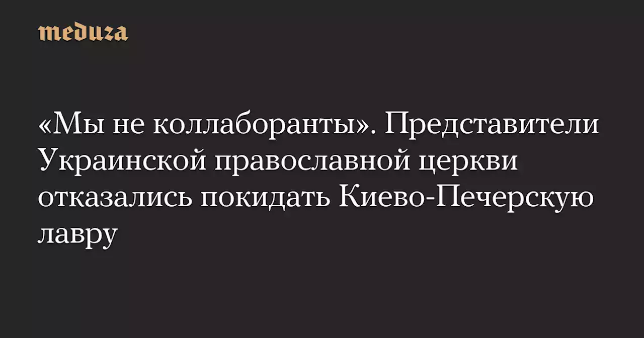 «Мы не коллаборанты». Представители Украинской православной церкви отказались покидать Киево-Печерскую лавру — Meduza