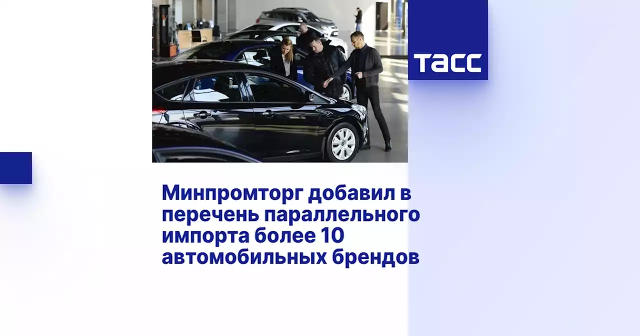 Минпромторг добавил в перечень параллельного импорта более 10 автомобильных брендов
