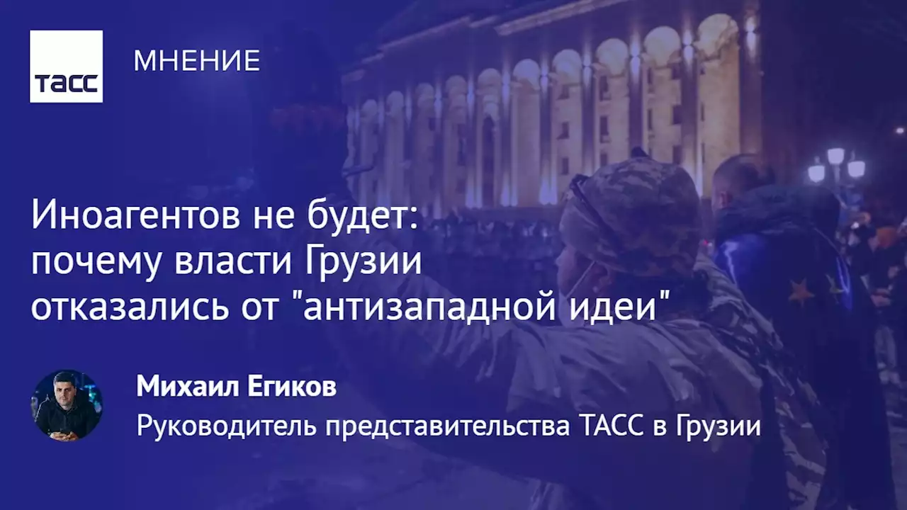 Иноагентов не будет: почему власти Грузии отказались от 'антизападной идеи' - Мнения ТАСС