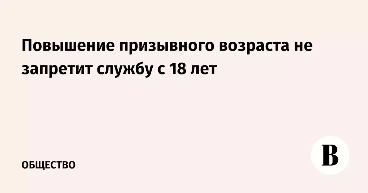 Повышение призывного возраста не запретит службу с 18 лет