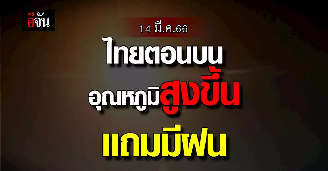 14 มี.ค.66 ไทยตอนบน อุณหภูมิสูง มีฝนบางพื้นที่