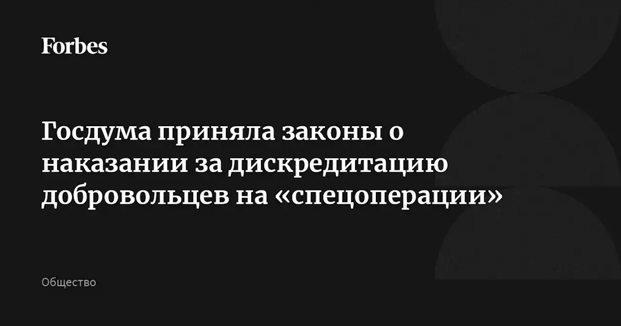 Госдума приняла законы о наказании за дискредитацию добровольцев на «спецоперации»